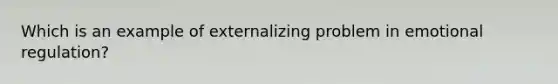 Which is an example of externalizing problem in emotional regulation?