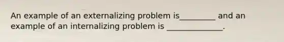 An example of an externalizing problem is_________ and an example of an internalizing problem is ______________.