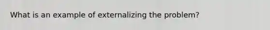 What is an example of externalizing the problem?