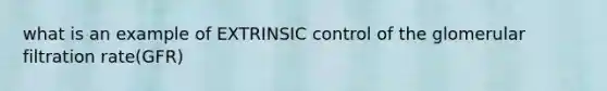 what is an example of EXTRINSIC control of the glomerular filtration rate(GFR)