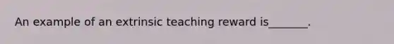 An example of an extrinsic teaching reward is_______.