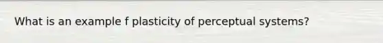 What is an example f plasticity of perceptual systems?