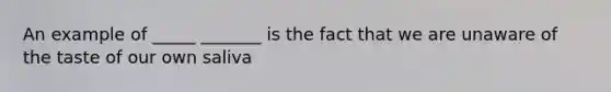 An example of _____ _______ is the fact that we are unaware of the taste of our own saliva