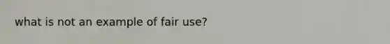 what is not an example of fair use?