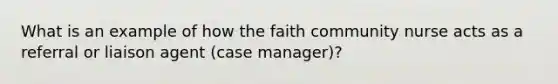 What is an example of how the faith community nurse acts as a referral or liaison agent (case manager)?