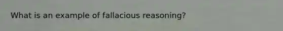 What is an example of fallacious reasoning?