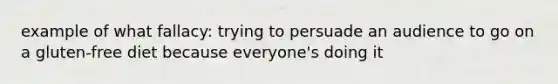 example of what fallacy: trying to persuade an audience to go on a gluten-free diet because everyone's doing it