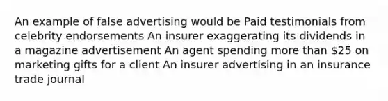 An example of false advertising would be Paid testimonials from celebrity endorsements An insurer exaggerating its dividends in a magazine advertisement An agent spending more than 25 on marketing gifts for a client An insurer advertising in an insurance trade journal