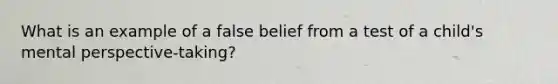 What is an example of a false belief from a test of a child's mental perspective-taking?