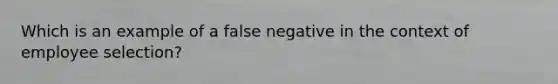 Which is an example of a false negative in the context of employee selection?