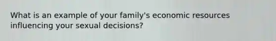 What is an example of your family's economic resources influencing your sexual decisions?