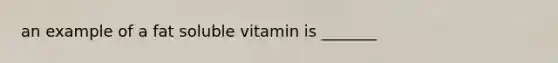 an example of a fat soluble vitamin is _______