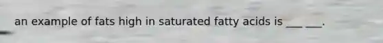 an example of fats high in saturated fatty acids is ___ ___.