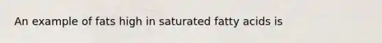 An example of fats high in saturated fatty acids is