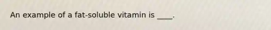 An example of a fat-soluble vitamin is ____.