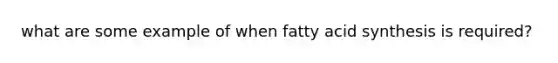 what are some example of when fatty acid synthesis is required?