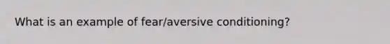 What is an example of fear/aversive conditioning?