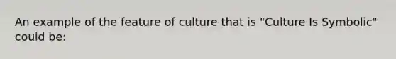 An example of the feature of culture that is "Culture Is Symbolic" could be: