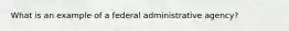 What is an example of a federal administrative agency?