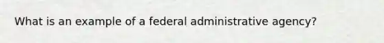 What is an example of a federal administrative agency?