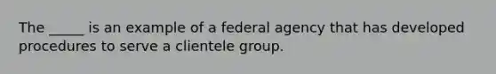 The _____ is an example of a federal agency that has developed procedures to serve a clientele group.