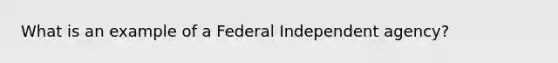 What is an example of a Federal Independent agency?