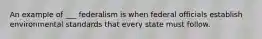 An example of ___ federalism is when federal officials establish environmental standards that every state must follow.