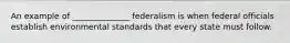 An example of ______________ federalism is when federal officials establish environmental standards that every state must follow.