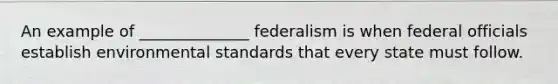 An example of ______________ federalism is when federal officials establish environmental standards that every state must follow.