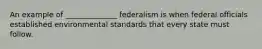 An example of ______________ federalism is when federal officials established environmental standards that every state must follow.