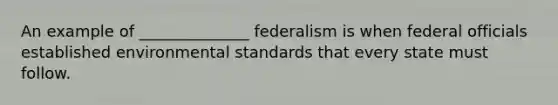 An example of ______________ federalism is when federal officials established environmental standards that every state must follow.