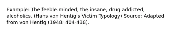 Example: The feeble-minded, the insane, drug addicted, alcoholics. (Hans von Hentig's Victim Typology) Source: Adapted from von Hentig (1948: 404-438).