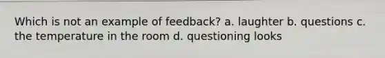 Which is not an example of feedback? a. laughter b. questions c. the temperature in the room d. questioning looks