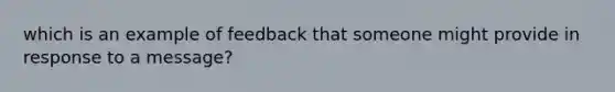 which is an example of feedback that someone might provide in response to a message?