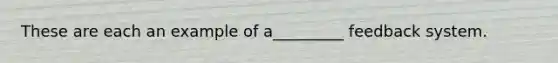 These are each an example of a_________ feedback system.