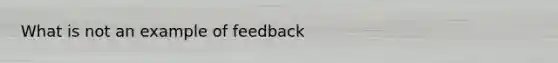 What is not an example of feedback