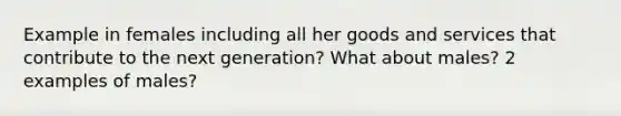 Example in females including all her goods and services that contribute to the next generation? What about males? 2 examples of males?