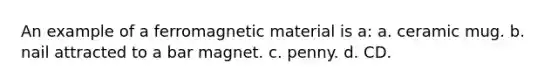 An example of a ferromagnetic material is a: a. ceramic mug. b. nail attracted to a bar magnet. c. penny. d. CD.