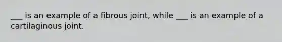 ___ is an example of a fibrous joint, while ___ is an example of a cartilaginous joint.