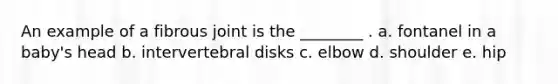 An example of a fibrous joint is the ________ . a. fontanel in a baby's head b. intervertebral disks c. elbow d. shoulder e. hip