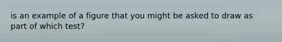 is an example of a figure that you might be asked to draw as part of which test?