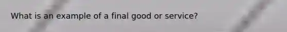 What is an example of a final good or service?