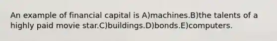 An example of financial capital is A)machines.B)the talents of a highly paid movie star.C)buildings.D)bonds.E)computers.