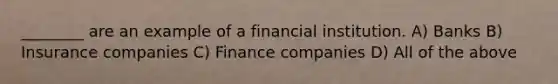 ________ are an example of a financial institution. A) Banks B) Insurance companies C) Finance companies D) All of the above