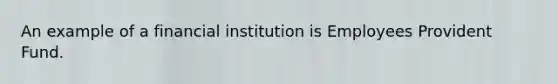 An example of a financial institution is Employees Provident Fund.