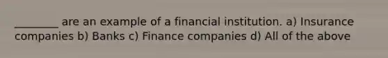 ________ are an example of a financial institution. a) Insurance companies b) Banks c) Finance companies d) All of the above