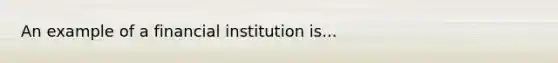 An example of a financial institution is...