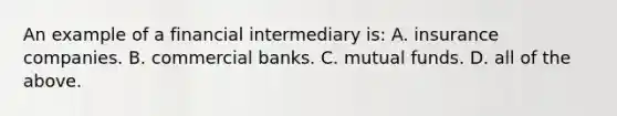 An example of a financial intermediary​ is: A. insurance companies. B. commercial banks. C. mutual funds. D. all of the above.