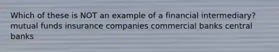 Which of these is NOT an example of a financial intermediary? mutual funds insurance companies commercial banks central banks