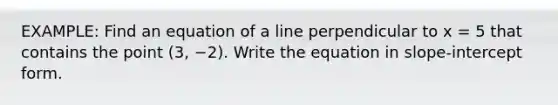 EXAMPLE: Find an equation of a line perpendicular to x = 5 that contains the point (3, −2). Write the equation in slope-intercept form.